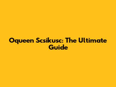 Oqueen Scsikusc: The Ultimate Guide