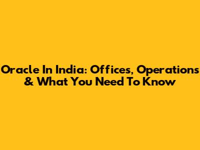 Oracle In India: Offices, Operations & What You Need To Know