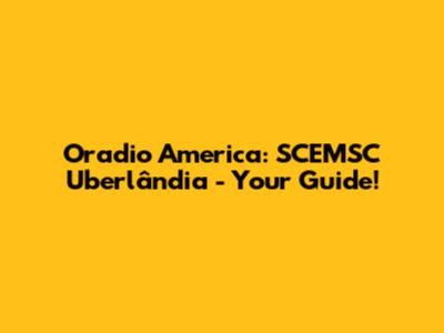 Oradio America: SCEMSC Uberlândia - Your Guide!