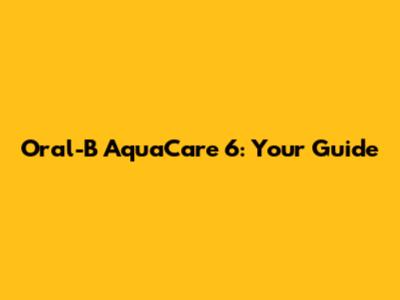Oral-B AquaCare 6: Your Guide
