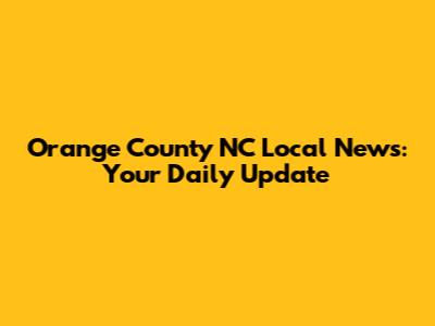 Orange County NC Local News: Your Daily Update