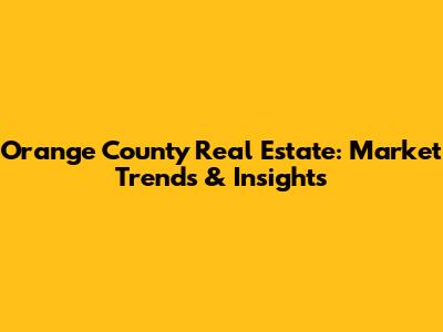 Orange County Real Estate: Market Trends & Insights