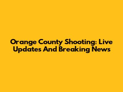 Orange County Shooting: Live Updates And Breaking News