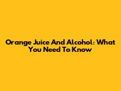 Orange Juice And Alcohol: What You Need To Know