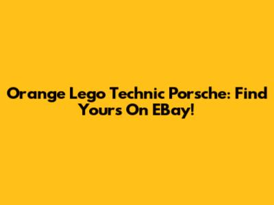 Orange Lego Technic Porsche: Find Yours On EBay!