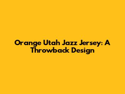 Orange Utah Jazz Jersey: A Throwback Design