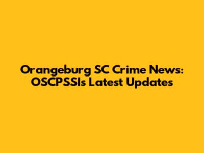 Orangeburg SC Crime News: OSCPSSI's Latest Updates