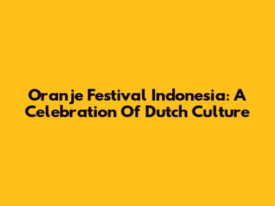 Oranje Festival Indonesia: A Celebration Of Dutch Culture