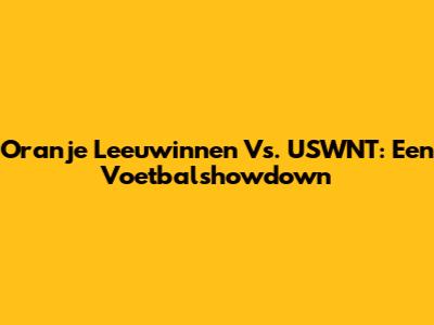 Oranje Leeuwinnen Vs. USWNT: Een Voetbalshowdown