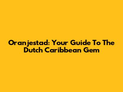Oranjestad: Your Guide To The Dutch Caribbean Gem