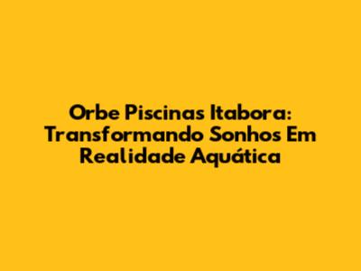 Orbe Piscinas Itabora: Transformando Sonhos Em Realidade Aquática