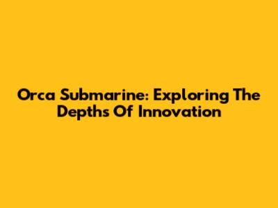 Orca Submarine: Exploring The Depths Of Innovation