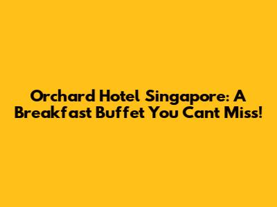 Orchard Hotel Singapore: A Breakfast Buffet You Can't Miss!