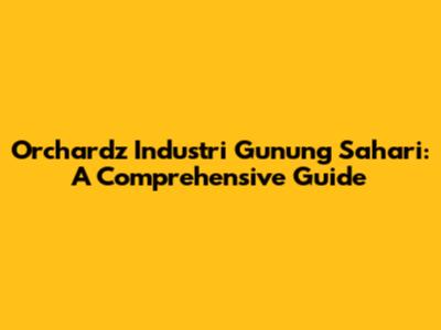 Orchardz Industri Gunung Sahari: A Comprehensive Guide