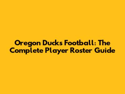 Oregon Ducks Football: The Complete Player Roster Guide