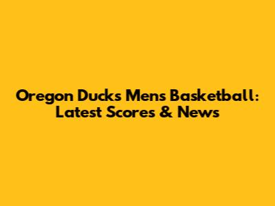Oregon Ducks Men's Basketball: Latest Scores & News