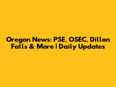 Oregon News: PSE, OSEC, Dillon Falls & More | Daily Updates