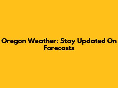 Oregon Weather: Stay Updated On Forecasts
