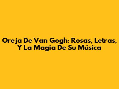Oreja De Van Gogh: Rosas, Letras, Y La Magia De Su Música