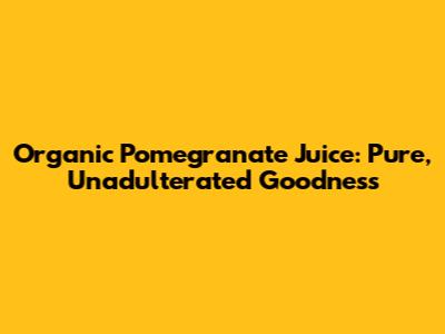 Organic Pomegranate Juice: Pure, Unadulterated Goodness