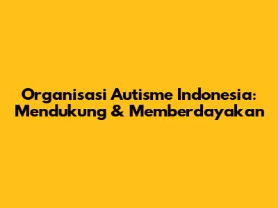 Organisasi Autisme Indonesia: Mendukung & Memberdayakan