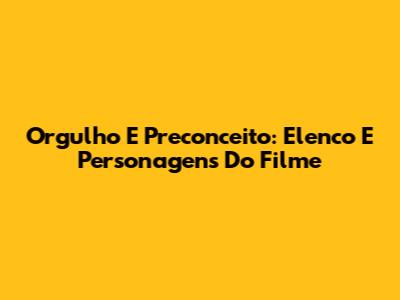 Orgulho E Preconceito: Elenco E Personagens Do Filme