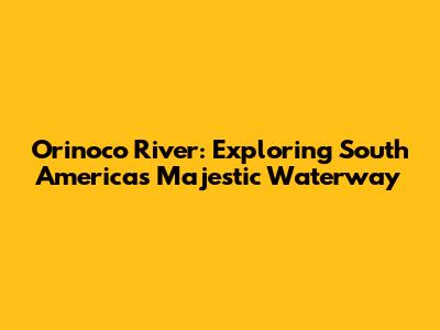 Orinoco River: Exploring South America's Majestic Waterway