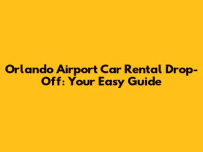 Orlando Airport Car Rental Drop-Off: Your Easy Guide