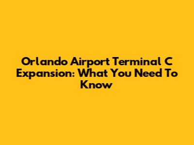 Orlando Airport Terminal C Expansion: What You Need To Know