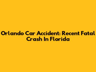 Orlando Car Accident: Recent Fatal Crash In Florida