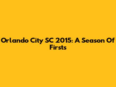 Orlando City SC 2015: A Season Of Firsts