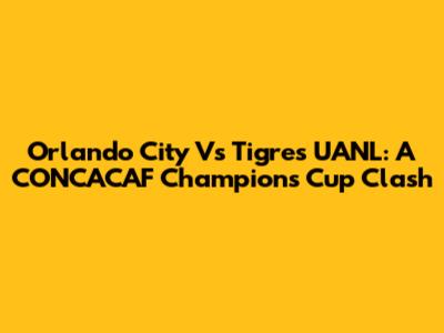 Orlando City Vs Tigres UANL: A CONCACAF Champions Cup Clash