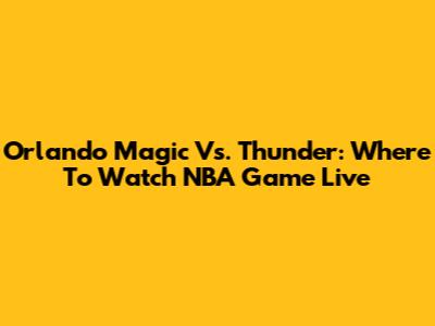 Orlando Magic Vs. Thunder: Where To Watch NBA Game Live