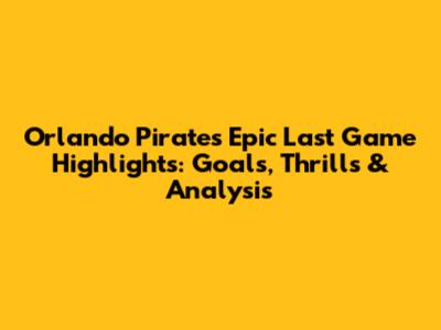 Orlando Pirates' Epic Last Game Highlights: Goals, Thrills & Analysis