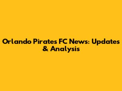 Orlando Pirates FC News: Updates & Analysis