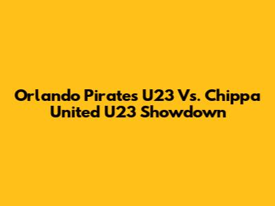 Orlando Pirates U23 Vs. Chippa United U23 Showdown