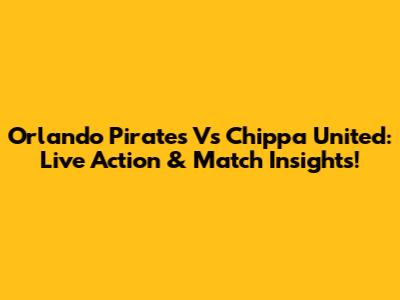Orlando Pirates Vs Chippa United: Live Action & Match Insights!