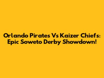 Orlando Pirates Vs Kaizer Chiefs: Epic Soweto Derby Showdown!