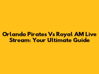 Orlando Pirates Vs Royal AM Live Stream: Your Ultimate Guide