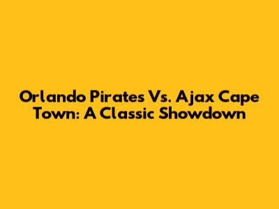 Orlando Pirates Vs. Ajax Cape Town: A Classic Showdown