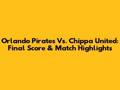 Orlando Pirates Vs. Chippa United: Final Score & Match Highlights