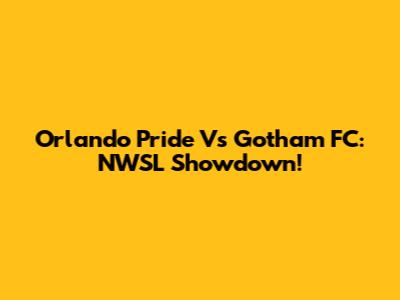 Orlando Pride Vs Gotham FC: NWSL Showdown!