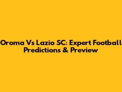 Oroma Vs Lazio SC: Expert Football Predictions & Preview