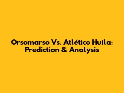 Orsomarso Vs. Atlético Huila: Prediction & Analysis
