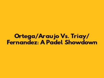 Ortega/Araujo Vs. Triay/Fernandez: A Padel Showdown