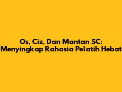 Os, Ciz, Dan Mantan SC: Menyingkap Rahasia Pelatih Hebat