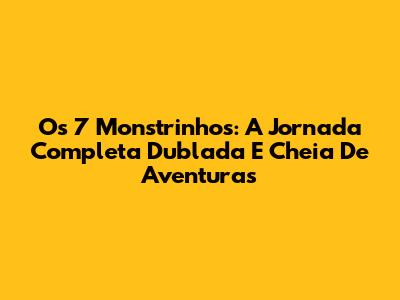 Os 7 Monstrinhos: A Jornada Completa Dublada E Cheia De Aventuras