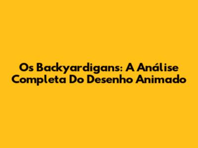 Os Backyardigans: A Análise Completa Do Desenho Animado
