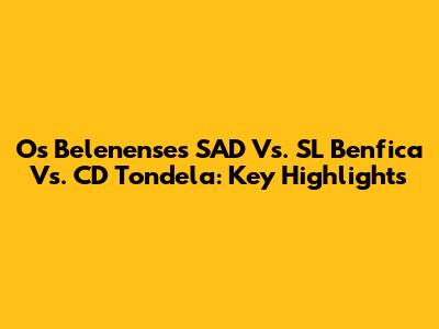 Os Belenenses SAD Vs. SL Benfica Vs. CD Tondela: Key Highlights