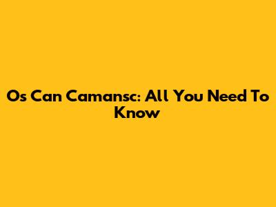 Os Can Camansc: All You Need To Know